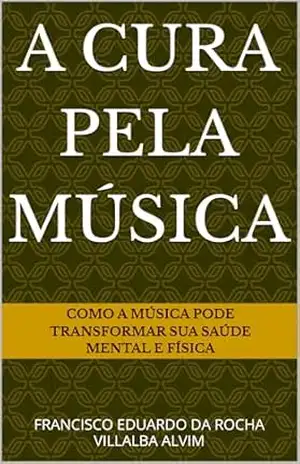 A CURA PELA MÚSICA: Como a Música Pode Transformar Sua Saúde Mental e Física – FRANCISCO EDUARDO DA ROCHA VILLALBA ALVIM