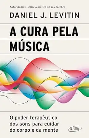 A cura pela música: O poder terapêutico dos sons para cuidar do corpo e da mente – Daniel J. Levitin