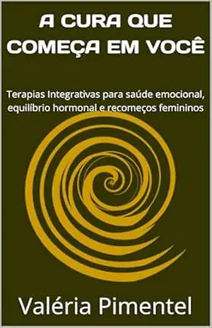 A CURA QUE COMEÇA EM VOCÊ: Terapias Integrativas para saúde emocional, equilíbrio hormonal e recomeços femininos (COLEÇÃO MULHER ESSENCIAL) – Valéria  Pimentel