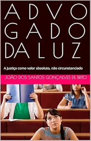 A D V O G A D O DA L U Z: A Justiça como valor absoluto, não circunstanciado (FILOSOFIA DO DIREITO CONTEMPORÃNEO) – João dos Santos  Gonçalves de Brito