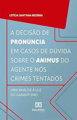 A decisão de pronúncia em casos de dúvida sobre o animus do agente nos crimes tentados: uma análise à luz do garantismo - Letícia Sant'Ana Bezerra