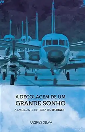 A Decolagem De Um Grande Sonho: A Fascinante História da EMBRAER - Ozires Silva