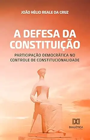 A defesa da Constituição: participação democrática no controle de constitucionalidade – JOÃO HÉLIO REALE DA CRUZ