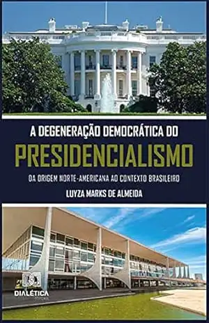 A degeneração democrática do presidencialismo: da origem norte–americana ao contexto brasileiro – Luyza Marks de Almeida