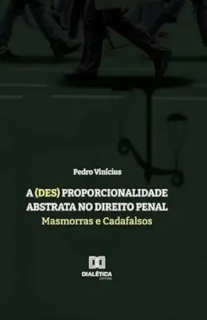 A (des) proporcionalidade abstrata no Direito Penal: masmorras e cadafalsos - Pedro Vinícius