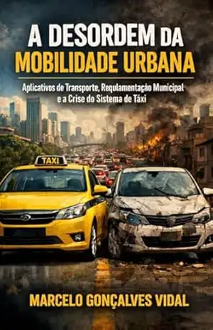 A Desordem da Mobilidade Urbana: Aplicativos de Transporte, Regulamentação Municipal e a Crise do Sistema de Táxi – Marcelo Vidal
