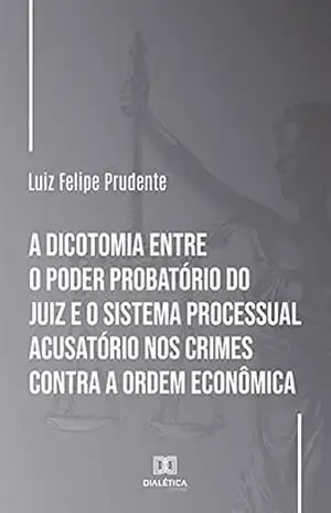 A dicotomia entre o poder probatório do juiz e o sistema processual acusatório nos crimes contra a ordem econômica - Luiz Felipe Prudente