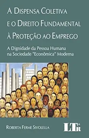 A Dispensa Coletiva e o Direito Fundamental à Proteção ao Emprego – Roberta Ferme. Sivolella