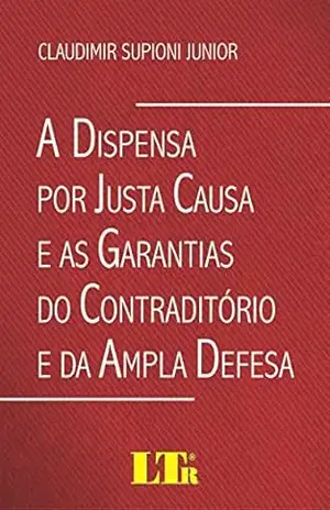 A Dispensa por Justa Causa e as Garantias do Contraditório e da Ampla Defesa – Claudimir Supioni. Junior