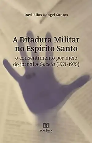 A Ditadura Militar no Espírito Santo: o consentimento por meio do jornal A Gazeta (1971–1975) – Davi Elias Rangel Santos