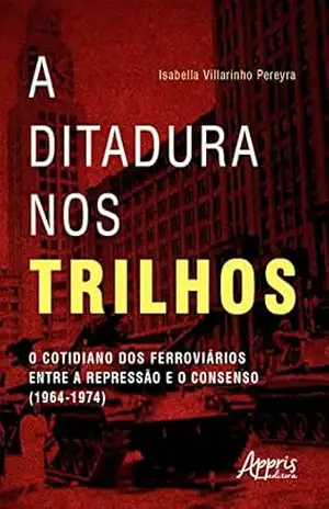 A Ditadura nos Trilhos: O Cotidiano dos Ferroviários entre a Repressão e Consenso (1964–1974) - Isabella Villarinho Pereyra
