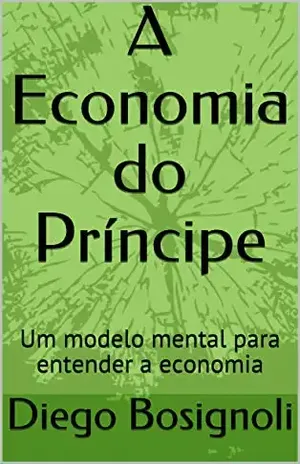 A Economia do Príncipe: Um modelo mental para entender a economia - Diego Bosignoli
