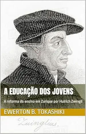 A EDUCAÇÃO DOS JOVENS: A reforma do ensino em Zurique por Hulrich Zwingli - Ewerton  B. Tokashiki