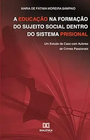 A educação na formação do sujeito social dentro do sistema prisional: um estudo de caso com autores de crimes passionais - Maria de Fátima Moreira Sampaio