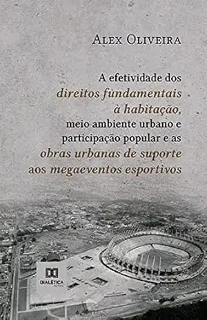 A efetividade dos direitos fundamentais à habitação, meio ambiente urbano e participação popular e as obras urbanas de suporte aos megaeventos esportivos – Alex Oliveira