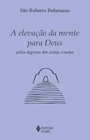 A elevação da mente para Deus pelos degraus das coisas criadas (Clássicos da Espiritualidade) - São Roberto Belarmino