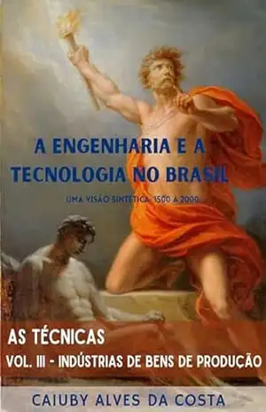 A Engenharia e a Tecnologia no Brasil – Uma Visão Sintética: 1500 a 2000: Volume III – Indústrias de Bens de Produção - Caiuby  Alves da Costa