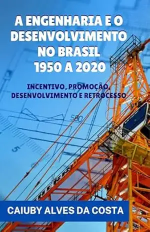 A ENGENHARIA E O DESENVOLVIMENTO NO BRASIL – 1950 A 2020: INCENTIVO, PROMOÇÃO, DESENVOLVIMENTO E RETROCESSO - CAIUBY  ALVES DA COSTA