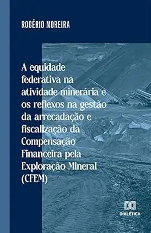 A equidade federativa na atividade minerária e os reflexos na gestão da arrecadação e fiscalização da Compensação Financeira pela Exploração Mineral (CFEM) – Rogério Moreira