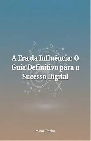A era da Influência: Guia definitivo para o Sucesso Digital - Marco Oliveira