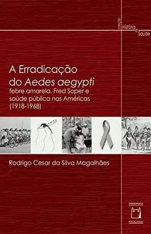 A erradicação do Aedes aegypti: febre amarela, Fred Soper e saúde pública nas Américas (1918–1968) – Rodrigo Cesar da Silva Magalhães
