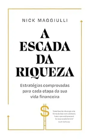 A escada da riqueza: Estratégias comprovadas para cada etapa da sua vida financeira - Nick Maggiulli