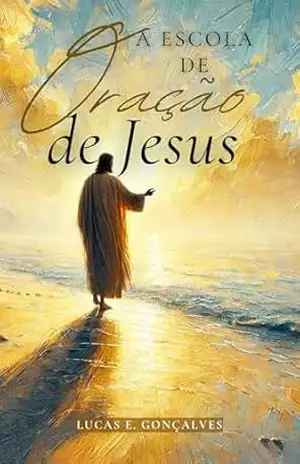 A Escola de Oração de Jesus: Princípios de Oração - Lucas Gonçalves