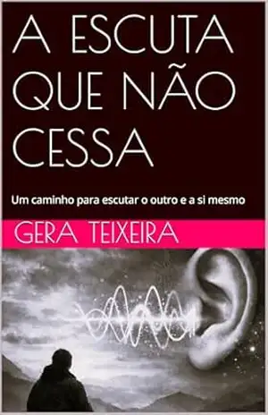 A ESCUTA QUE NÃO CESSA: Um caminho para escutar o outro e a si mesmo – GERA TEIXEIRA