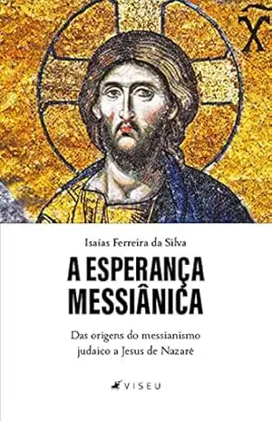 A esperança messiânica: Das origens do messianismo judaico a Jesus de Nazaré – Isaías Ferreira da Silva