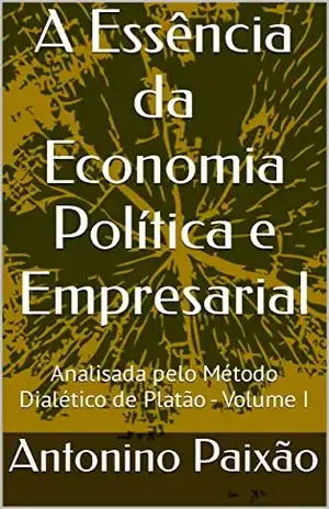 A Essência da Economia Política e Empresarial: Analisada pelo Método Dialético de Platão – Volume I - Antonino Paixão