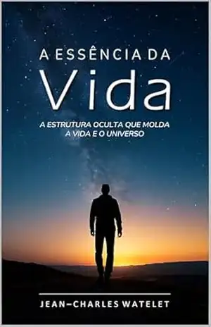 A Essência da Vida: A Estrutura Oculta Que Molda a Vida e o Universo. (O Sistema Universal: Conexões Internas e Cósmicas) – Jean-Charles Watelet