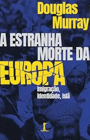 A estranha morte da Europa: Imigração, identidade, Islã – Douglas Murray