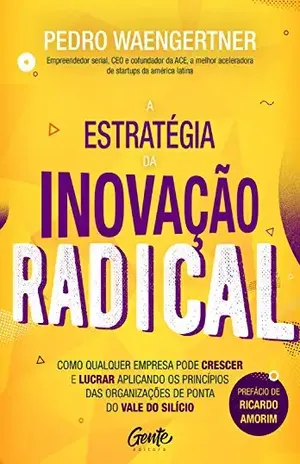 A estratégia da inovação radical: Como qualquer empresa pode crescer e lucrar aplicando os princípios das organizações de ponta do Vale do Silício - Pedro Waengertner