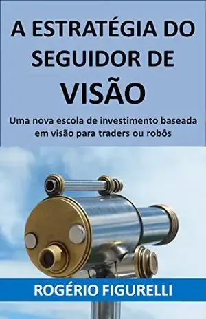 A estratégia do seguidor de visão: Uma nova escola de investimento baseada em visão para traders ou robôs – Rogério Figurelli