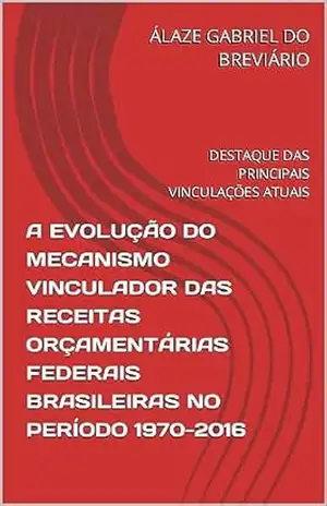 A EVOLUÇÃO DO MECANISMO VINCULADOR DAS RECEITAS ORÇAMENTÁRIAS FEDERAIS BRASILEIRAS NO PERÍODO 1970–2016: DESTAQUE DAS PRINCIPAIS VINCULAÇÕES ATUAIS – ÁLAZE GABRIEL DO BREVIÁRIO