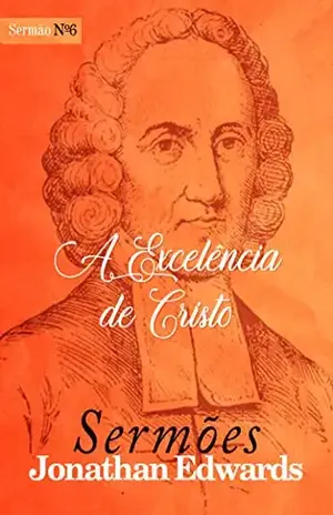 A Excelência de Cristo (Sermões de Jonathan Edwards Livro 6) - Jonathan Edwards