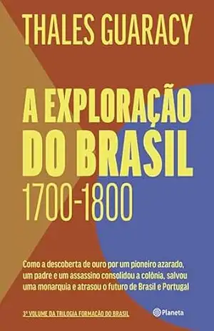 A exploração do Brasil (1700–1800): Como a descoberta de ouro por um pioneiro azarado, um padre e um assassino consolidou o território brasileiro, salvou … e atrasou o futuro de Brasil e Portugal – Thales Guaracy