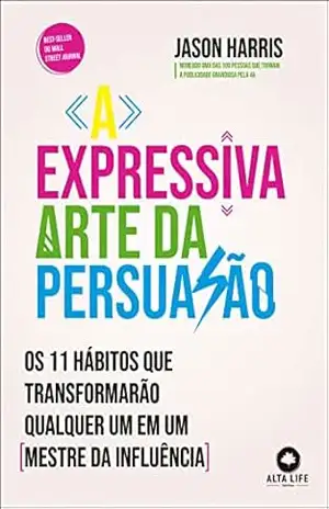 A expressiva arte da persuasão: os 11 hábitos que transformarão qualquer um em um mestre da influência – Jason Harris