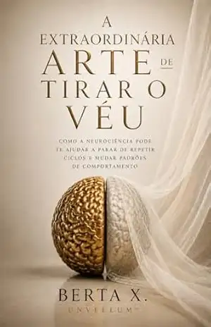 A Extraordinária Arte de Tirar o Véu: Como a Neurociência Pode te Ajudar a Parar de Repetir Ciclos e Mudar Padrões de Comportamento – Berta  X.