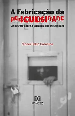 A Fabricação da Periculosidade: um retrato sobre a violência das instituições – Sidnei Celso Corocine