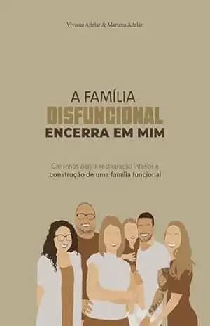 A família disfuncional encerra em mim: Caminhos para a restauração interior e construção de uma família funcional – Mariana  Adelar Coutinho