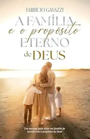 A Família e o Propósito Eterno de Deus: Um Manual Para Viver em Família de Acordo com o Propósito de Deus – Fabrício Gavazzi