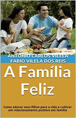 A Família Feliz: Como educar seus filhos para a vida e cultivar um relacionamento positivo em família (Educando o adolescente para a vida Livro 1) – Antonio Carlos Vilela