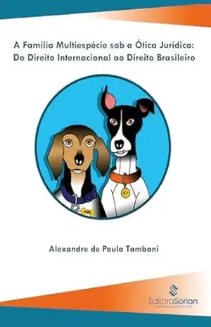 A família multiespécie sob a ótica jurídica: do direito internacional ao direito brasileiro - Alexandre de Paula Tambani