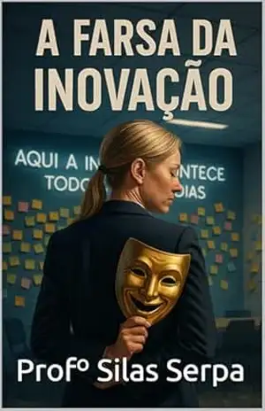 A Farsa da Inovação: Por Trás do Palco Corporativo (A Inovação Sabotada Livro 2) – Profº Silas Serpa