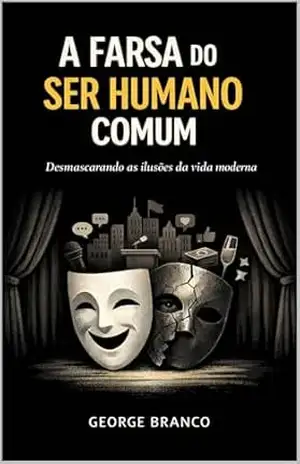 A FARSA DO SER HUMANO COMUM: Desmascarando as ilusões da vida moderna – George Antonio Pessoa Branco