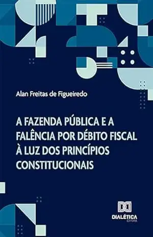 A Fazenda Pública e a falência por débito fiscal à luz dos princípios constitucionais – Alan Freitas de Figueiredo