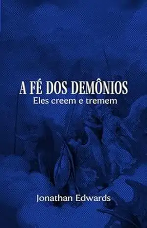 A Fé dos Demônios – Eles creem e tremem: (Texto traduzido, contém esboço do sermão, biografia do autor e linha do tempo) – Jonathan Edwards