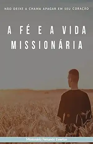 A Fé E A VIDA MISSIONARIA: NÃO DEIXE A CHAMA APAGAR EM SEU CORAçÃO – FERNANDO EWERTON RAMOS DE LIMA