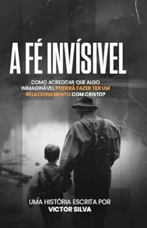 A Fé Invisível: COMO ACREDITAR QUE ALGO INIMAGINÁVEL PODERÁ TE LEVAR A TER UM RELACIONAMENTO COM CRISTO? – Victor  Silva